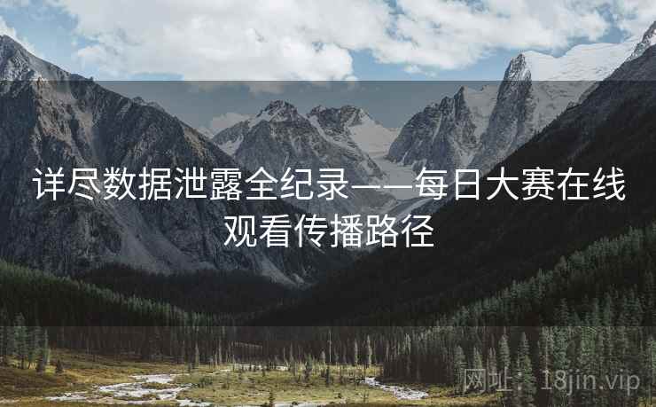 详尽数据泄露全纪录——每日大赛在线观看传播路径