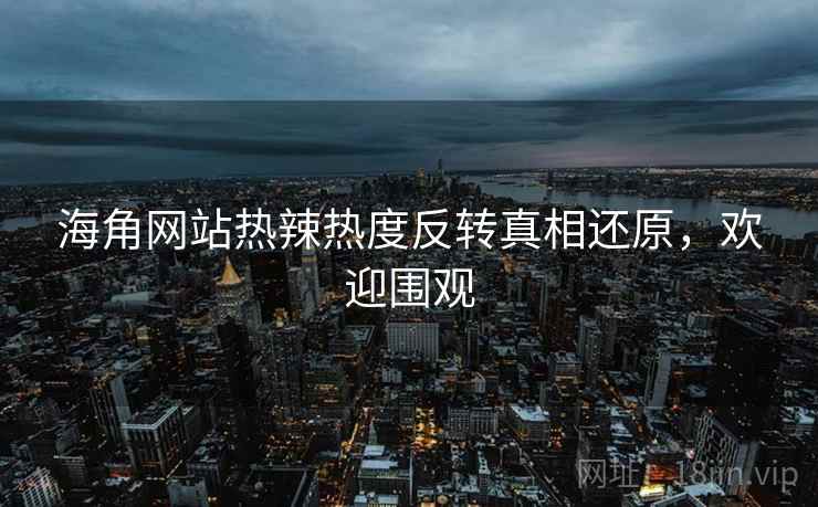海角网站热辣热度反转真相还原,欢迎围观