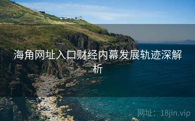 海角网址入口财经内幕发展轨迹深解析