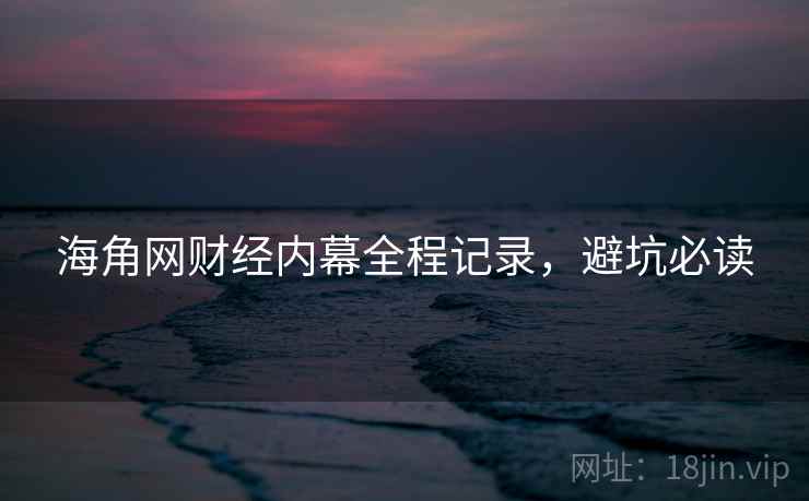 海角网财经内幕全程记录,避坑必读