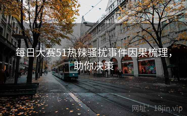 详细阅读:每日大赛51热辣骚扰事件因果梳理,助你决策 每日大赛51热辣骚扰事件因果梳理,助你决策
