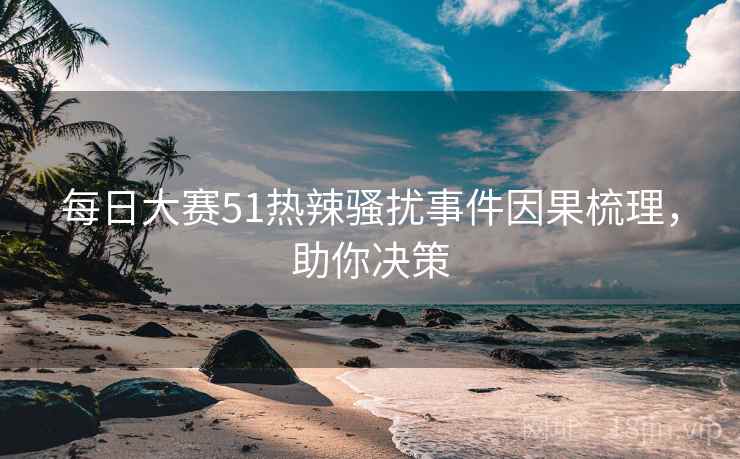 每日大赛51热辣骚扰事件因果梳理,助你决策