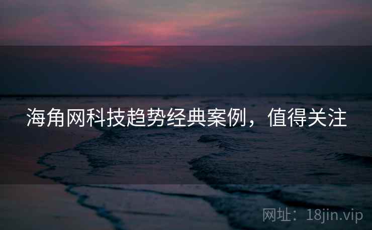 详细阅读:海角网科技趋势经典案例,值得关注 海角网科技趋势经典案例,值得关注