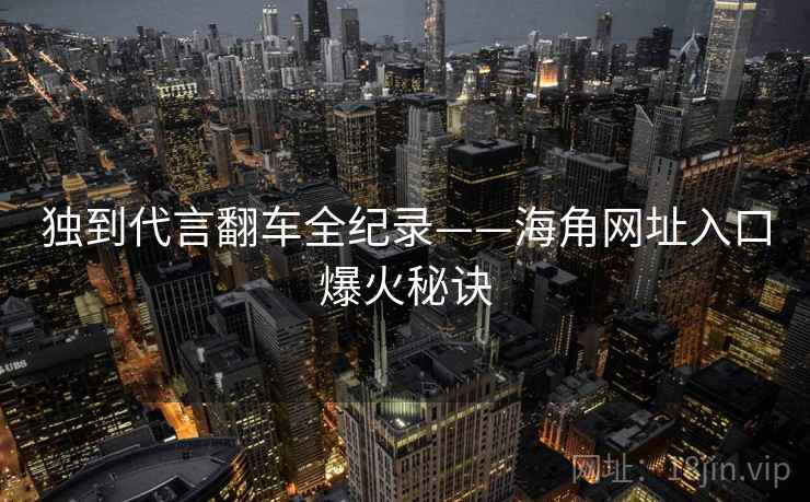 独到代言翻车全纪录——海角网址入口爆火秘诀