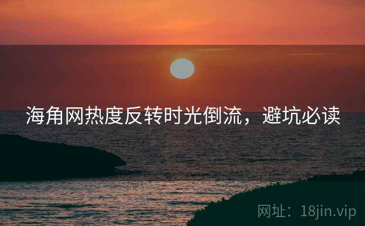 海角网热度反转时光倒流,避坑必读